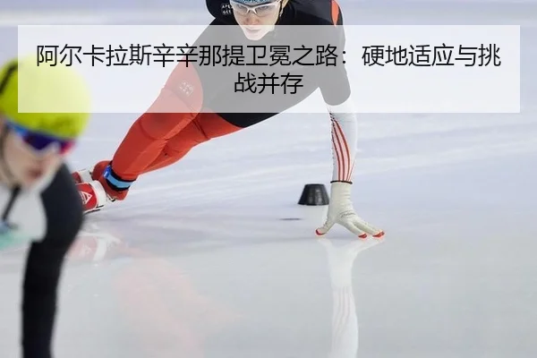 阿尔卡拉斯辛辛那提卫冕之路：硬地适应与挑战并存