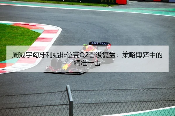 周冠宇匈牙利站排位赛Q2晋级复盘：策略博弈中的精准一击