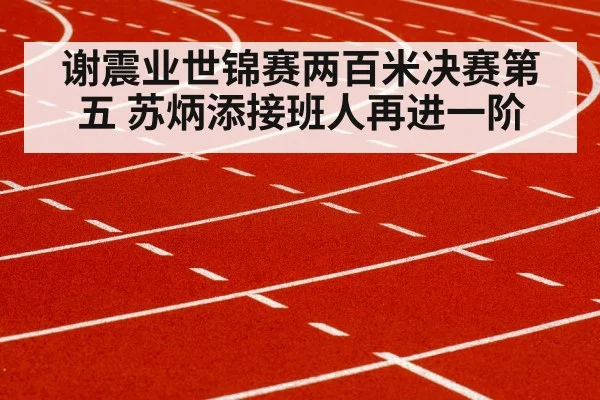 谢震业世锦赛两百米决赛第五 苏炳添接班人再进一阶