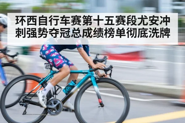 环西自行车赛第十五赛段尤安冲刺强势夺冠总成绩榜单彻底洗牌