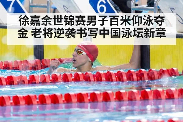 徐嘉余世锦赛男子百米仰泳夺金 老将逆袭书写中国泳坛新章