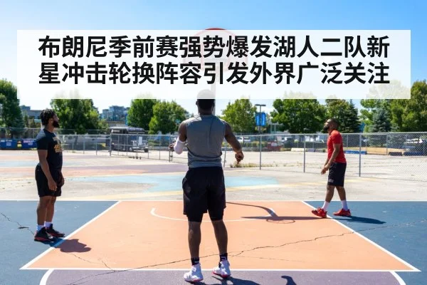 布朗尼季前赛强势爆发湖人二队新星冲击轮换阵容引发外界广泛关注