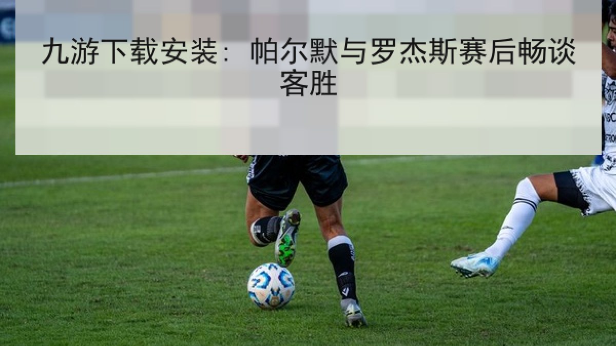 九游下载安装: 帕尔默与罗杰斯赛后畅谈客胜