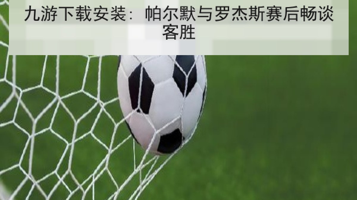 九游下载安装: 帕尔默与罗杰斯赛后畅谈客胜