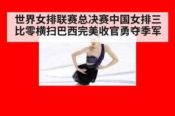 世界女排联赛总决赛中国女排三比零横扫巴西完美收官勇夺季军