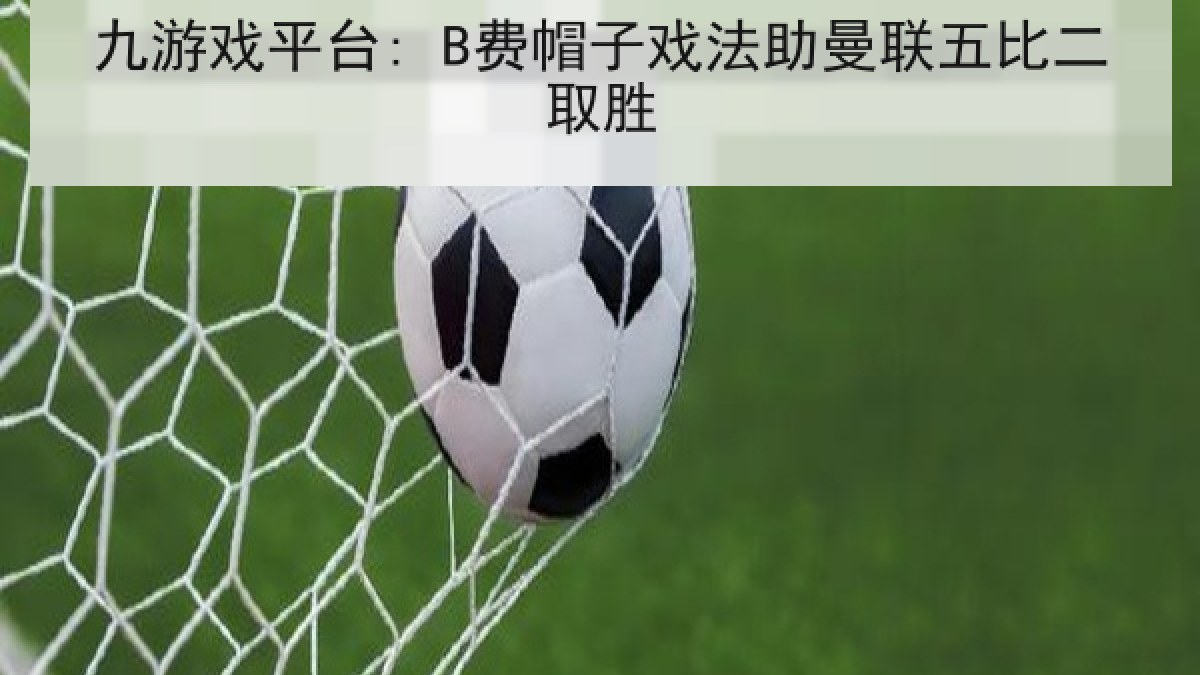 九游戏平台: B费帽子戏法助曼联五比二取胜 九游戏平台: B费帽子戏法助曼联五比二取胜