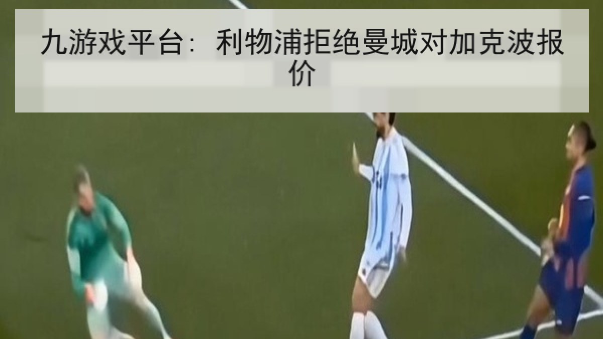 九游戏平台: 利物浦拒绝曼城对加克波报价