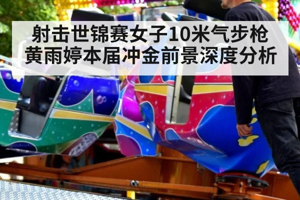 射击世锦赛女子10米气步枪 黄雨婷本届冲金前景深度分析